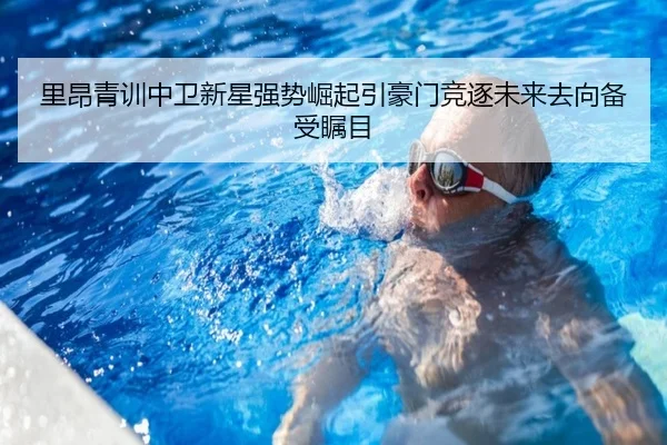 里昂青训中卫新星强势崛起引豪门竞逐未来去向备受瞩目