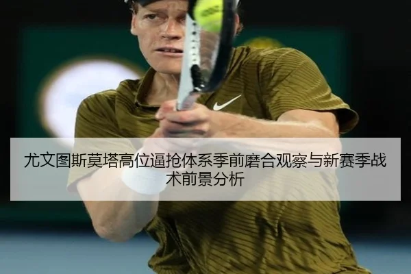 尤文图斯莫塔高位逼抢体系季前磨合观察与新赛季战术前景分析