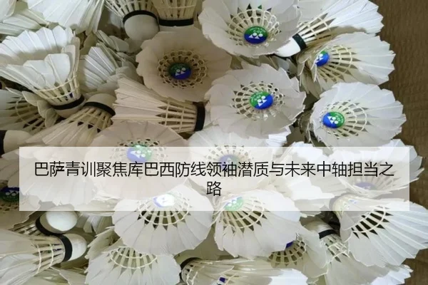 巴萨青训聚焦库巴西防线领袖潜质与未来中轴担当之路