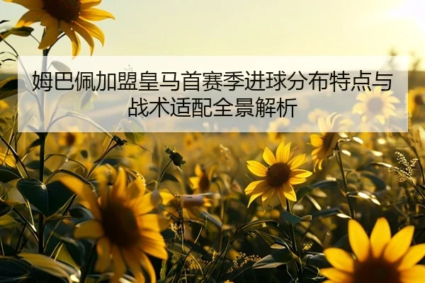 姆巴佩加盟皇马首赛季进球分布特点与战术适配全景解析