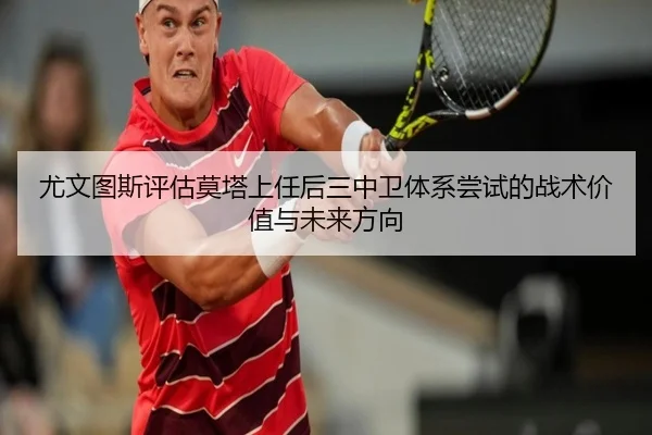 尤文图斯评估莫塔上任后三中卫体系尝试的战术价值与未来方向