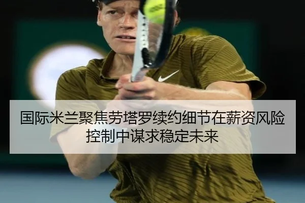 国际米兰聚焦劳塔罗续约细节在薪资风险控制中谋求稳定未来