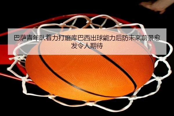 巴萨青年队着力打磨库巴西出球能力后防未来前景愈发令人期待